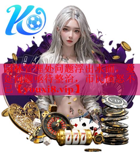 园林管理处问题浮出水面，蔓延问题亟待整治，市民愤怒不已