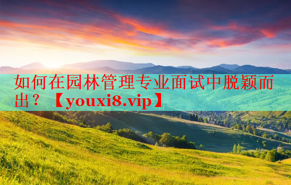 如何在园林管理专业面试中脱颖而出？