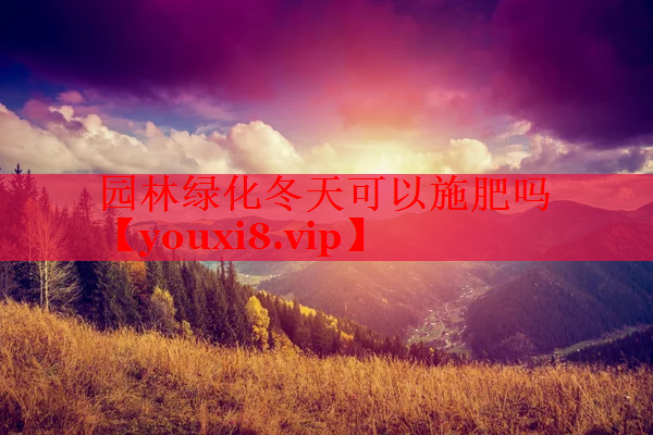 园林绿化冬天可以施肥吗