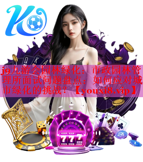市政园林管理所面试问题盘点：如何应对城市绿化的挑战？