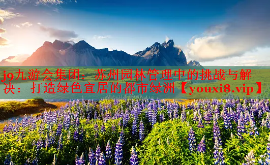 苏州园林管理中的挑战与解决：打造绿色宜居的都市绿洲