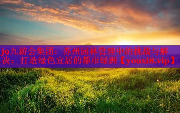 苏州园林管理中的挑战与解决：打造绿色宜居的都市绿洲