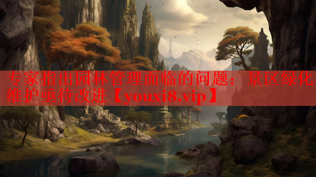 专家指出园林管理面临的问题：景区绿化维护亟待改进