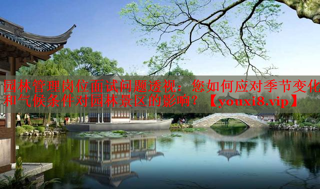 园林管理岗位面试问题透视：您如何应对季节变化和气候条件对园林景区的影响？
