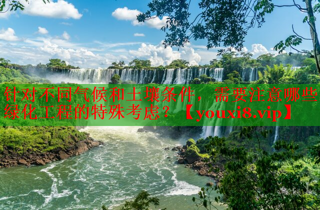 针对不同气候和土壤条件，需要注意哪些绿化工程的特殊考虑？