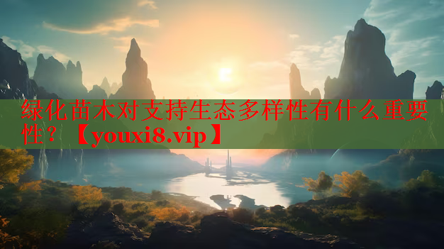绿化苗木对支持生态多样性有什么重要性？