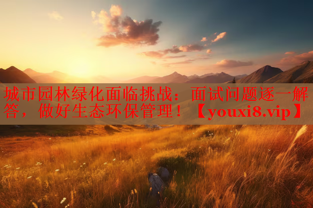 城市园林绿化面临挑战：面试问题逐一解答，做好生态环保管理！
