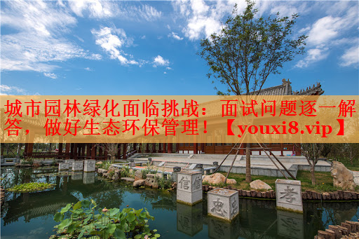 城市园林绿化面临挑战：面试问题逐一解答，做好生态环保管理！