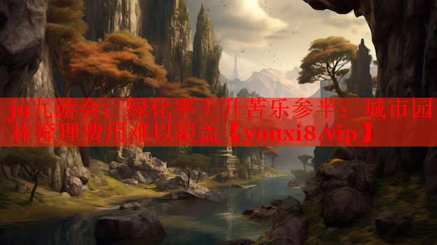 绿化率上升苦乐参半：城市园林管理费用难以覆盖