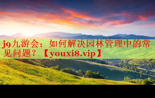 如何解决园林管理中的常见问题？