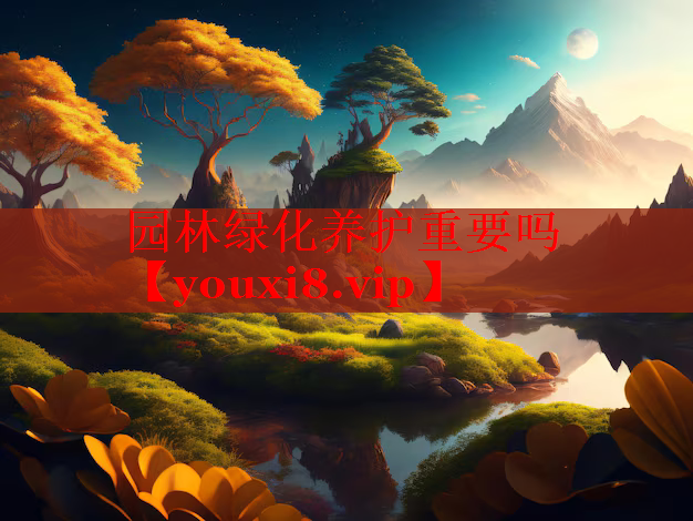 园林绿化养护重要吗