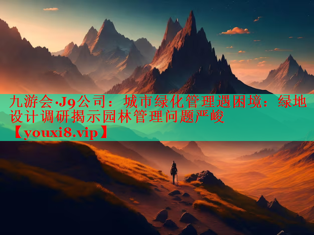 城市绿化管理遇困境：绿地设计调研揭示园林管理问题严峻
