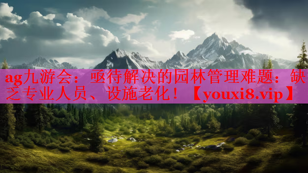 亟待解决的园林管理难题：缺乏专业人员、设施老化！