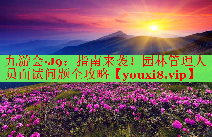 指南来袭！园林管理人员面试问题全攻略