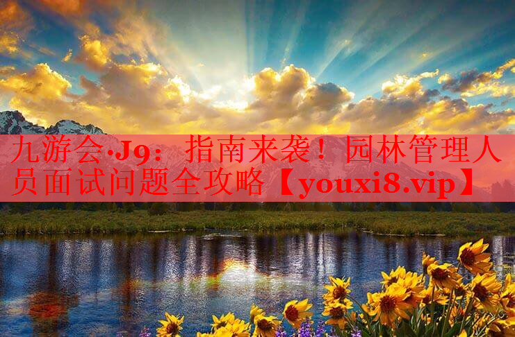 指南来袭！园林管理人员面试问题全攻略